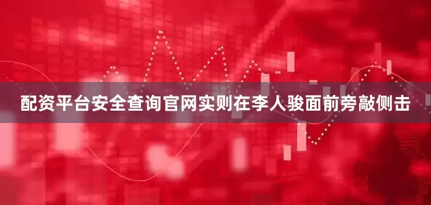 配资平台安全查询官网实则在李人骏面前旁敲侧击
