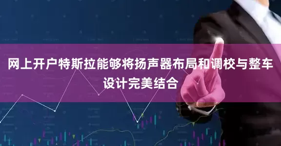 网上开户特斯拉能够将扬声器布局和调校与整车设计完美结合