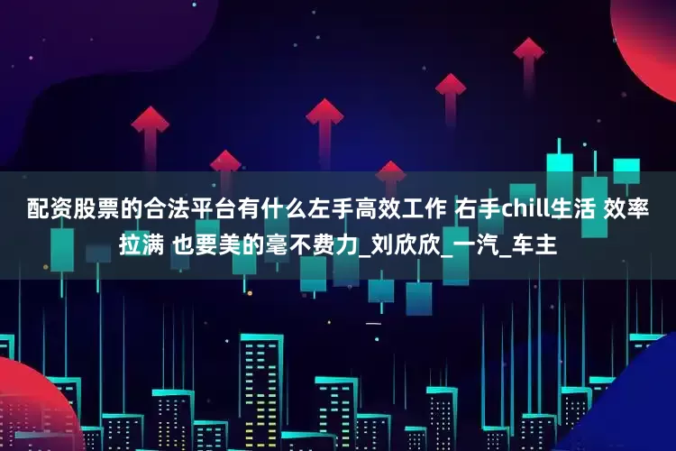 配资股票的合法平台有什么左手高效工作 右手chill生活 效率拉满 也要美的毫不费力_刘欣欣_一汽_车主