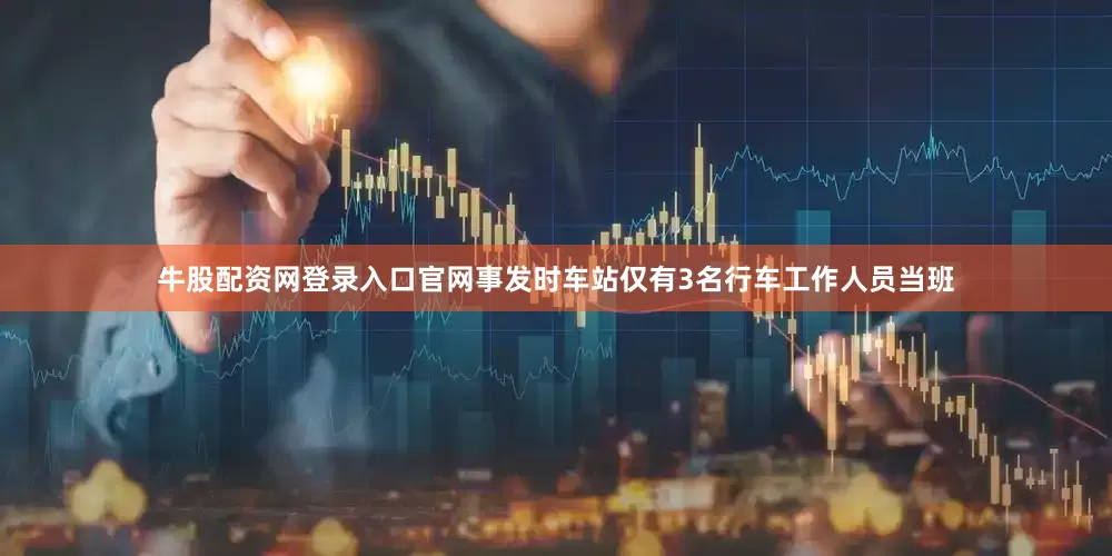 牛股配资网登录入口官网事发时车站仅有3名行车工作人员当班