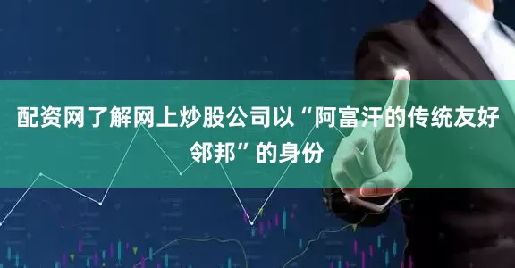 配资网了解网上炒股公司以“阿富汗的传统友好邻邦”的身份