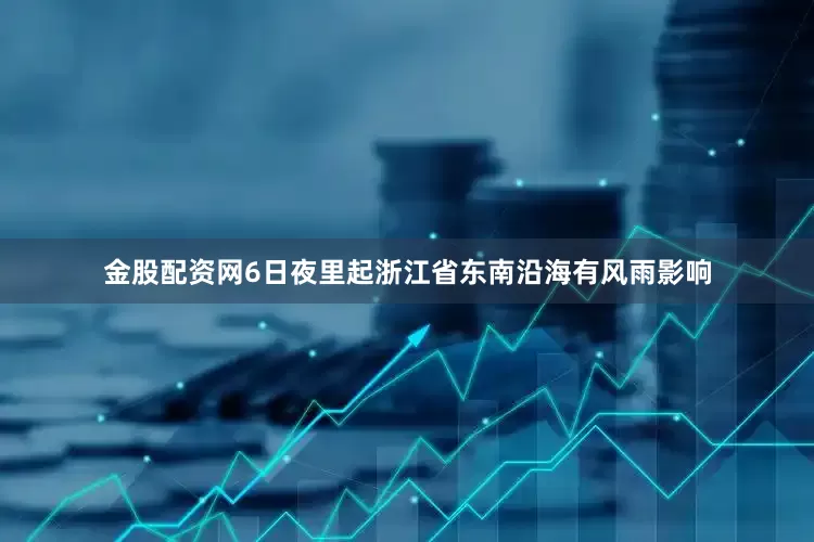 金股配资网6日夜里起浙江省东南沿海有风雨影响