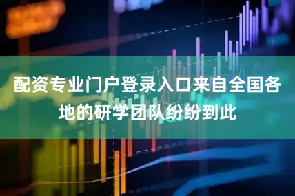 配资专业门户登录入口来自全国各地的研学团队纷纷到此