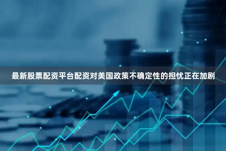 最新股票配资平台配资对美国政策不确定性的担忧正在加剧