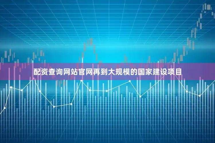 配资查询网站官网再到大规模的国家建设项目