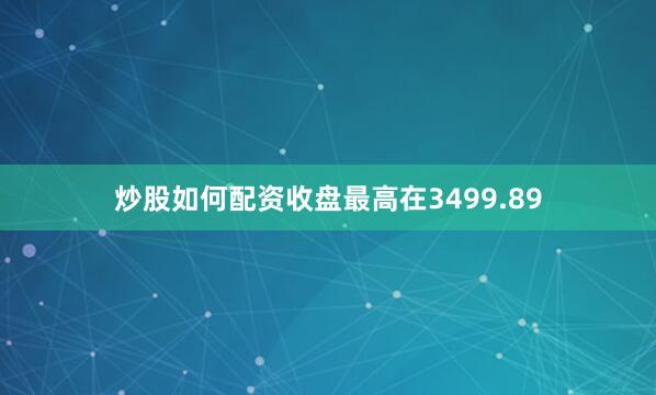 炒股如何配资收盘最高在3499.89