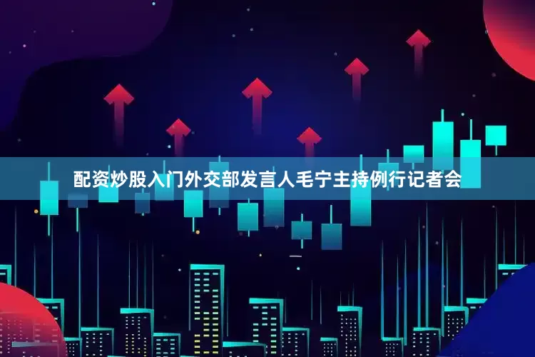 配资炒股入门外交部发言人毛宁主持例行记者会