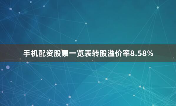 手机配资股票一览表转股溢价率8.58%