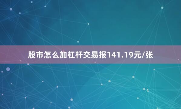股市怎么加杠杆交易报141.19元/张