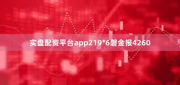 实盘配资平台app219*6磐金报4260