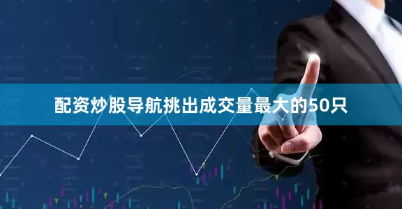 配资炒股导航挑出成交量最大的50只