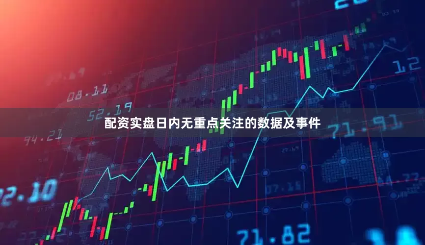 配资实盘日内无重点关注的数据及事件