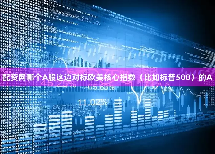 配资网哪个A股这边对标欧美核心指数（比如标普500）的A