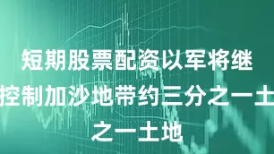 短期股票配资以军将继续控制加沙地带约三分之一土地