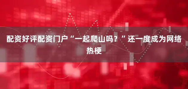 配资好评配资门户“一起爬山吗？”还一度成为网络热梗