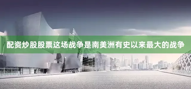 配资炒股股票这场战争是南美洲有史以来最大的战争
