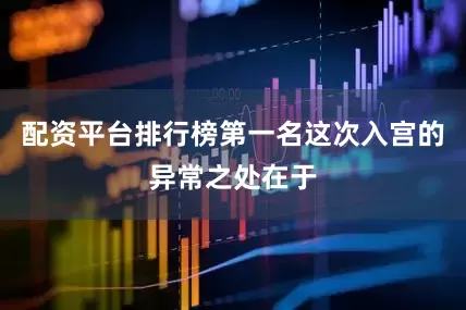 配资平台排行榜第一名这次入宫的异常之处在于