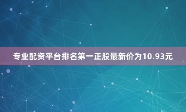 专业配资平台排名第一正股最新价为10.93元