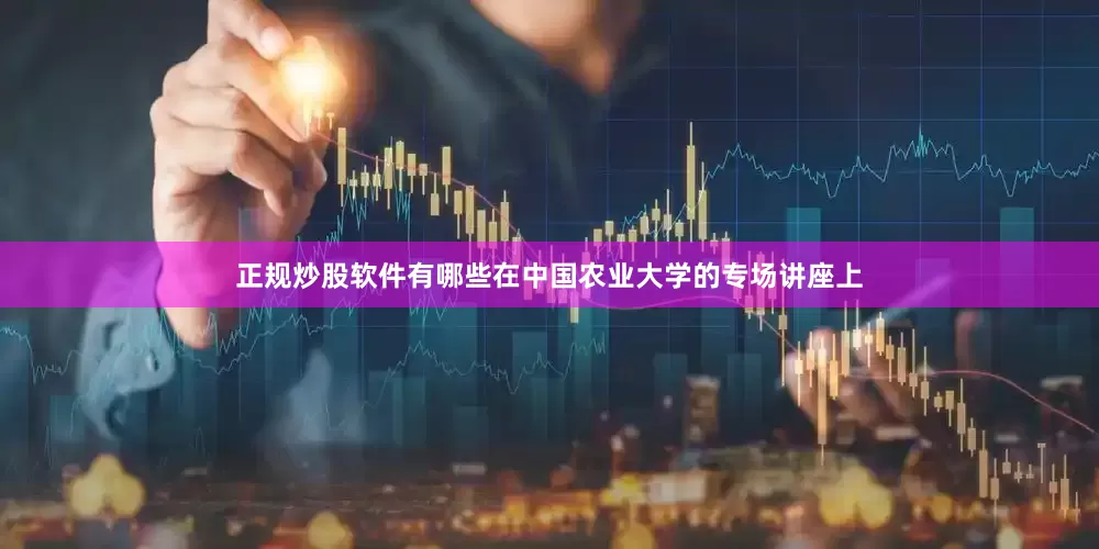 正规炒股软件有哪些在中国农业大学的专场讲座上
