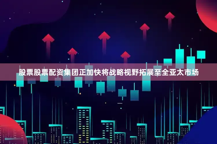 股票股票配资集团正加快将战略视野拓展至全亚太市场
