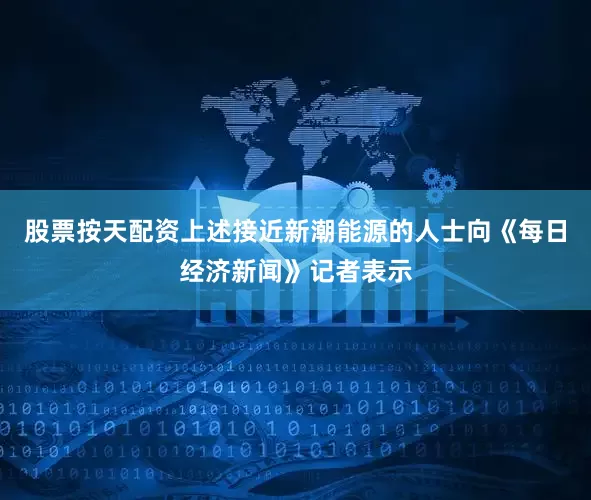 股票按天配资上述接近新潮能源的人士向《每日经济新闻》记者表示