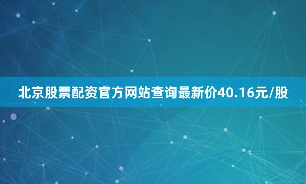 北京股票配资官方网站查询最新价40.16元/股
