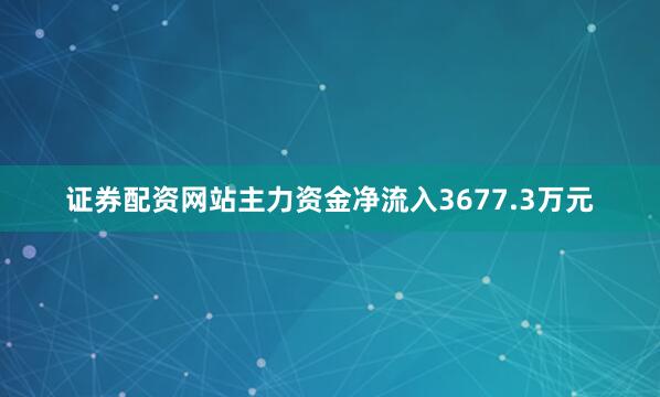 证券配资网站主力资金净流入3677.3万元