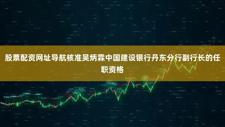 股票配资网址导航核准吴炳霖中国建设银行丹东分行副行长的任职资格
