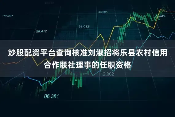 炒股配资平台查询核准刘淑招将乐县农村信用合作联社理事的任职资格