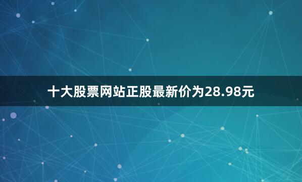 十大股票网站正股最新价为28.98元