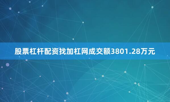 股票杠杆配资找加杠网成交额3801.28万元