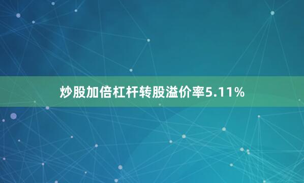 炒股加倍杠杆转股溢价率5.11%