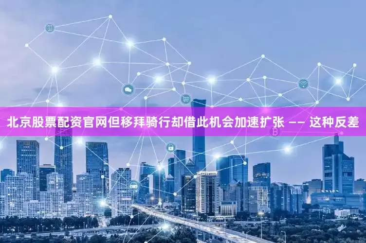 北京股票配资官网但移拜骑行却借此机会加速扩张 —— 这种反差