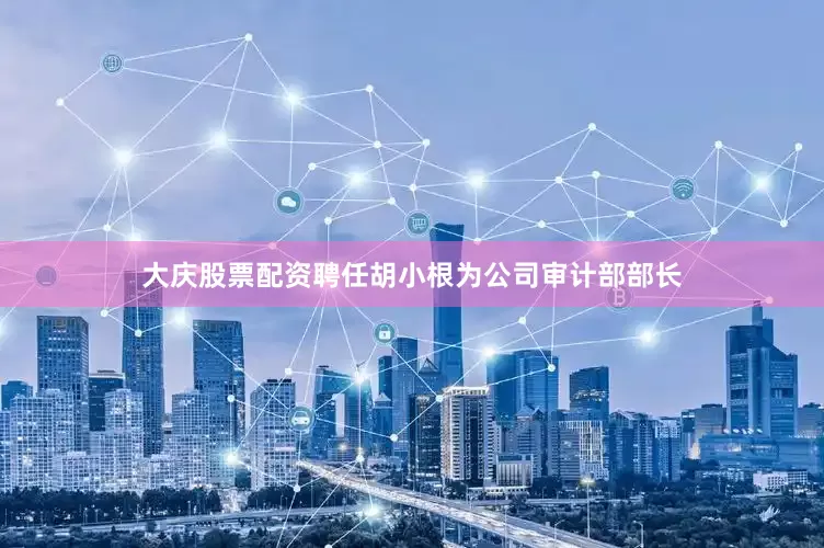 大庆股票配资聘任胡小根为公司审计部部长