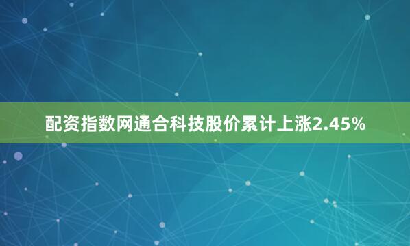 配资指数网通合科技股价累计上涨2.45%