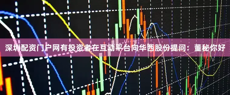 深圳配资门户网有投资者在互动平台向华西股份提问：董秘你好