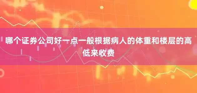 哪个证券公司好一点一般根据病人的体重和楼层的高低来收费