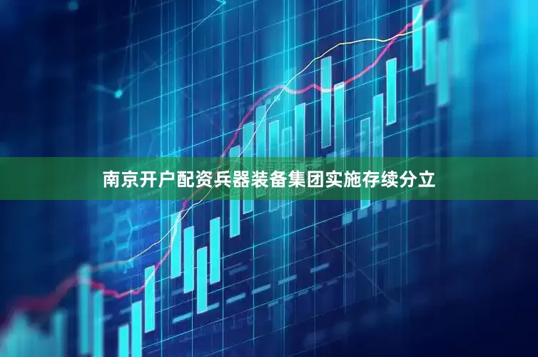 南京开户配资兵器装备集团实施存续分立