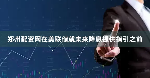 郑州配资网在美联储就未来降息提供指引之前