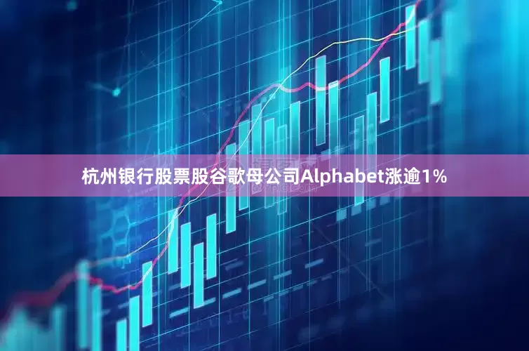 杭州银行股票股谷歌母公司Alphabet涨逾1%