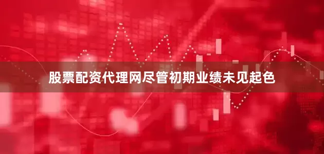 股票配资代理网尽管初期业绩未见起色