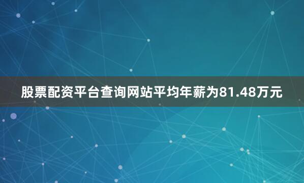股票配资平台查询网站平均年薪为81.48万元