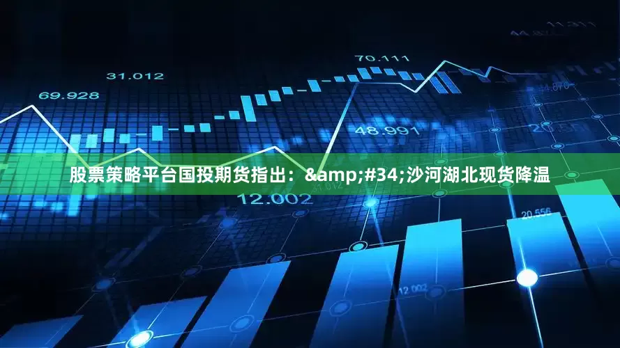 股票策略平台国投期货指出：&#34;沙河湖北现货降温