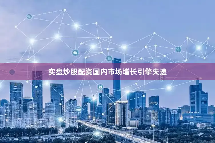 实盘炒股配资国内市场增长引擎失速