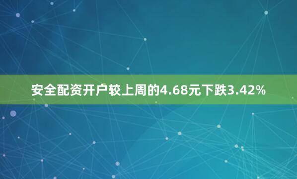安全配资开户较上周的4.68元下跌3.42%