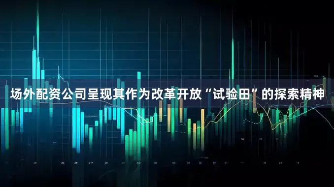 场外配资公司呈现其作为改革开放“试验田”的探索精神