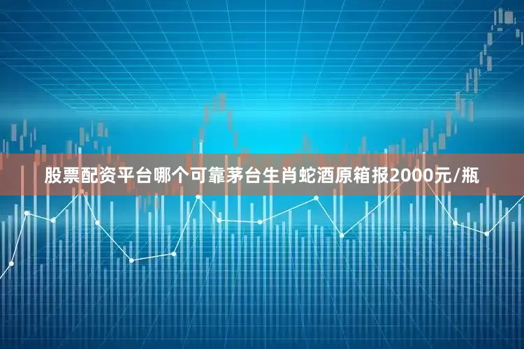 股票配资平台哪个可靠茅台生肖蛇酒原箱报2000元/瓶