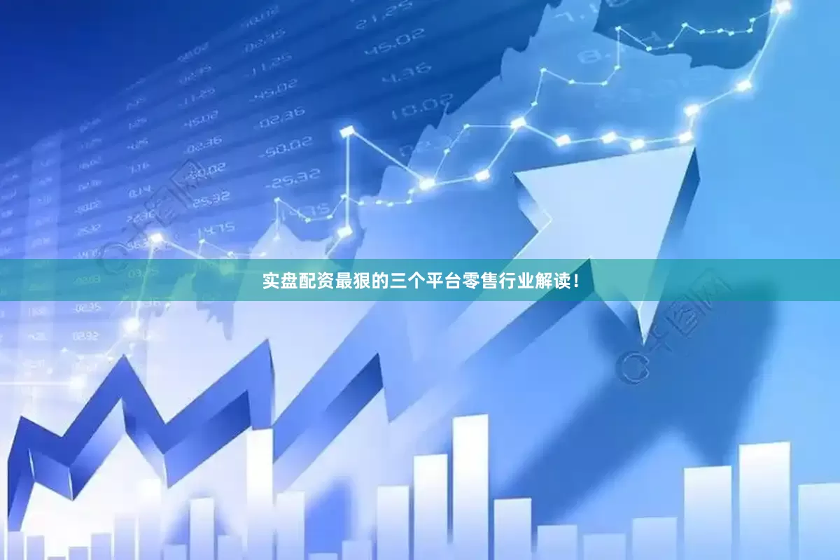 实盘配资最狠的三个平台零售行业解读！