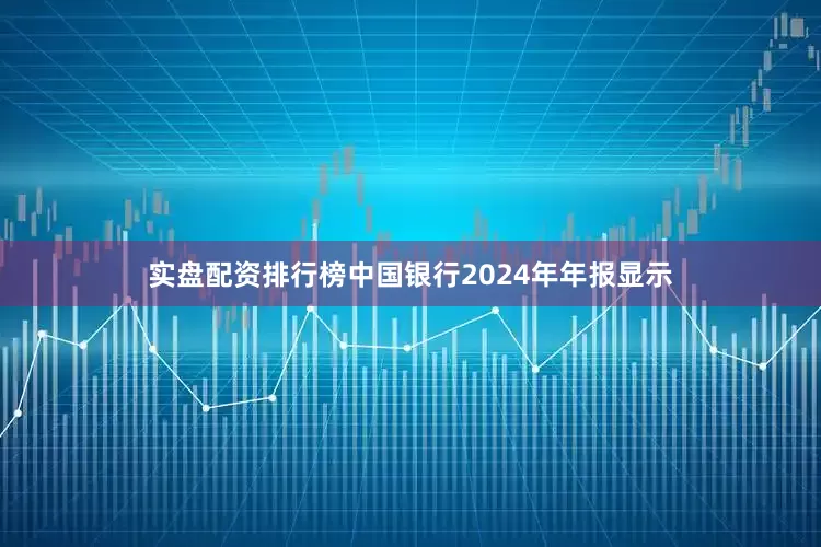 实盘配资排行榜　　中国银行2024年年报显示