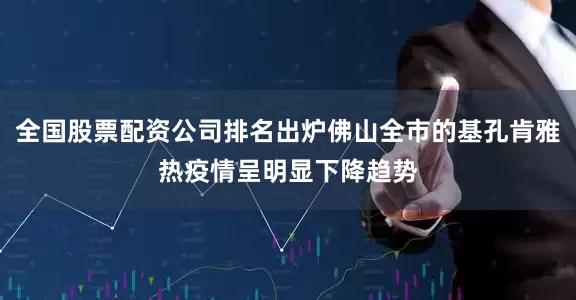 全国股票配资公司排名出炉佛山全市的基孔肯雅热疫情呈明显下降趋势
